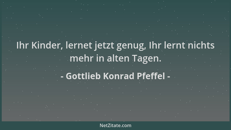 Gottlieb Konrad Pfeffel - Ihr Kinder, lernet jetzt genug, Ihr lernt nichts mehr in alten Tagen....