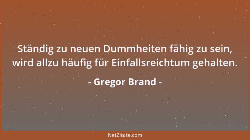 Gregor Brand - Ständig zu neuen Dummheiten fähig zu sein, wird allzu häufig für Einfallsreichtum gehalten....