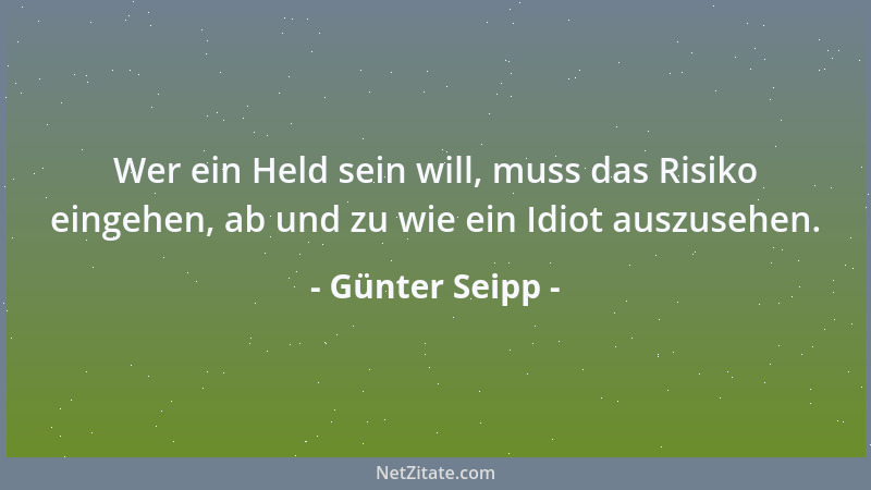 Günter Seipp - Wer ein Held sein will, muss das Risiko eingehen, ab und zu wie ein Idiot auszusehen....