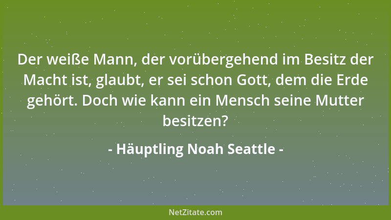 Häuptling Noah Seattle - Der weiße Mann, der vorübergehend im Besitz der Macht ist, glaubt, er sei schon Gott, dem die Erde...