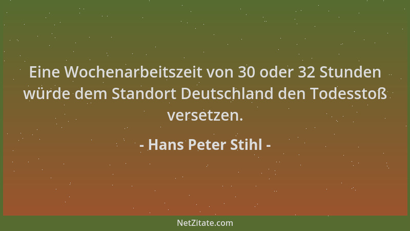 Hans Peter Stihl - Eine Wochenarbeitszeit von 30 oder 32 Stunden würde dem Standort Deutschland den Todesstoß versetzen....