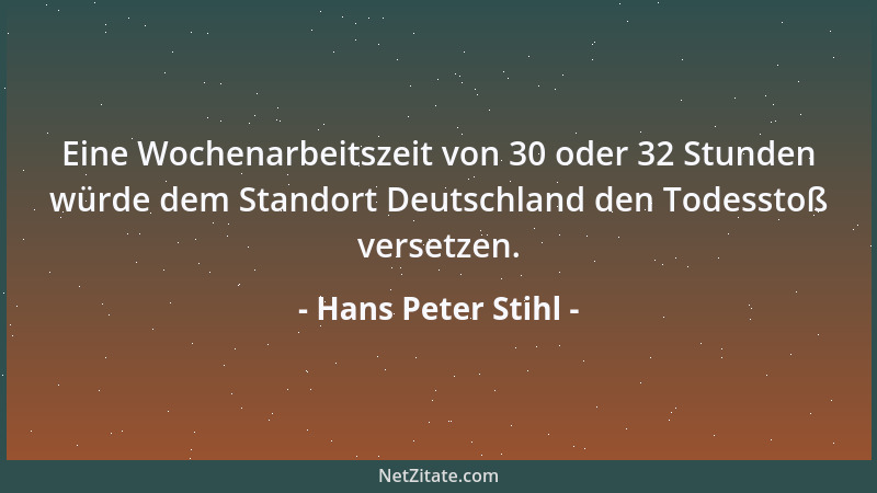 Hans Peter Stihl - Eine Wochenarbeitszeit von 30 oder 32 Stunden würde dem Standort Deutschland den Todesstoß versetzen....