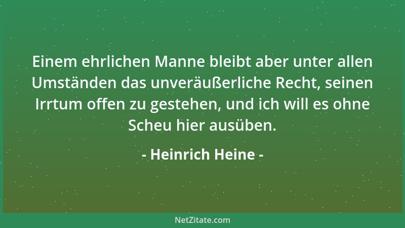 Heinrich Heine - Einem ehrlichen Manne bleibt aber unter allen Umständen das unveräußerliche Recht, seinen Irrtum offen zu...