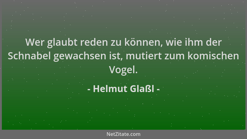 Helmut Glaßl - Wer glaubt reden zu können, wie ihm der Schnabel gewachsen ist, mutiert zum komischen Vogel....
