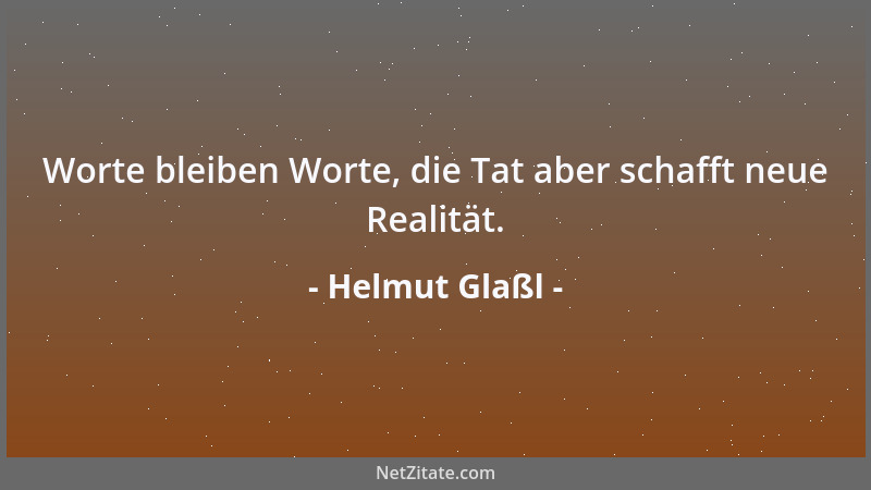 Helmut Glaßl - Worte bleiben Worte, die Tat aber schafft neue Realität....