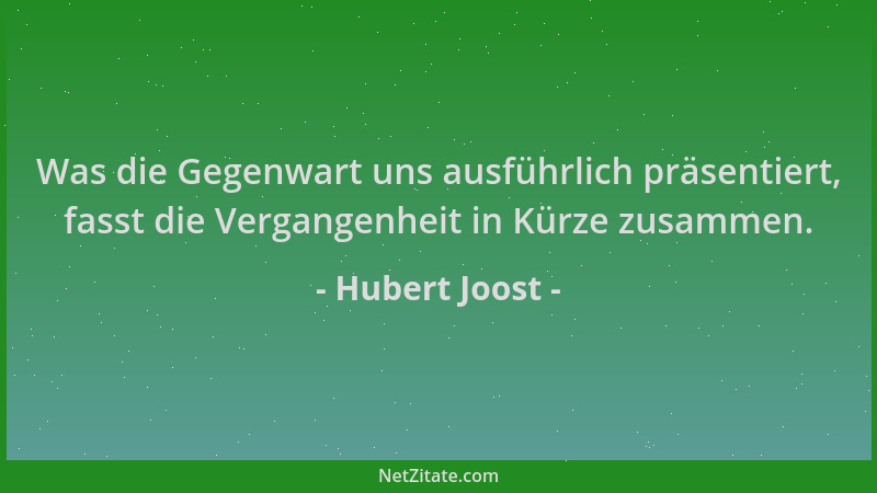 Hubert Joost - Was die Gegenwart uns ausführlich präsentiert, fasst die Vergangenheit in Kürze zusammen....