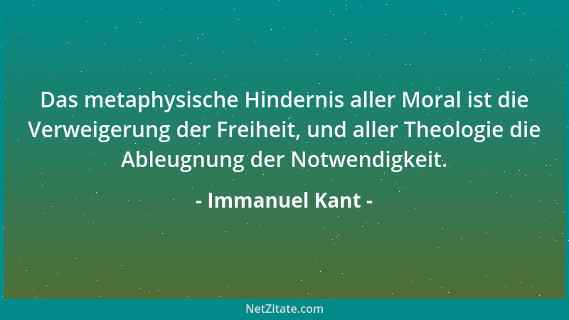 Immanuel Kant - Das metaphysische Hindernis aller Moral ist die Verweigerung der Freiheit, und aller Theologie die Ableugnu...
