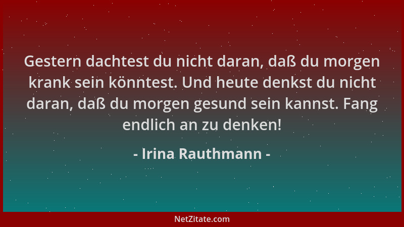 Irina Rauthmann - Gestern dachtest du nicht daran, daß du morgen krank sein könntest. Und heute denkst du nicht daran, daß...
