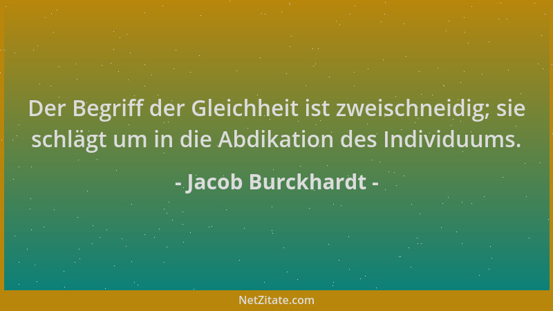Jacob Burckhardt - Der Begriff der Gleichheit ist zweischneidig; sie schlägt um in die Abdikation des Individuums....
