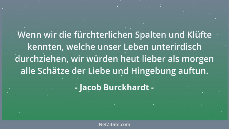 Jacob Burckhardt - Wenn wir die fürchterlichen Spalten und Klüfte kennten, welche unser Leben unterirdisch durchziehen, wir...