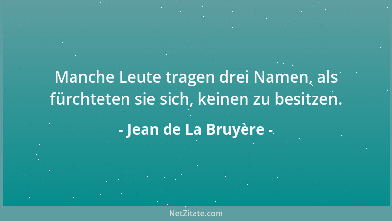 Jean de La Bruyère - Manche Leute tragen drei Namen, als fürchteten sie sich, keinen zu besitzen....