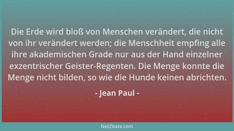 Jean Paul - Die Erde wird bloß von Menschen verändert, die nicht von ihr verändert werden; die Menschheit empfing alle ihre...