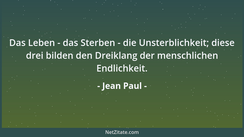 Jean Paul - Das Leben - das Sterben - die Unsterblichkeit; diese drei bilden den Dreiklang der menschlichen Endlichkeit....