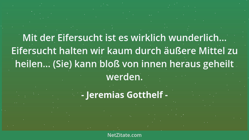 Jeremias Gotthelf - Mit der Eifersucht ist es wirklich wunderlich... Eifersucht halten wir kaum durch äußere Mittel zu heil...