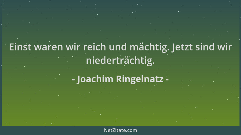 Joachim Ringelnatz - Einst waren wir reich und mächtig. Jetzt sind wir niederträchtig....