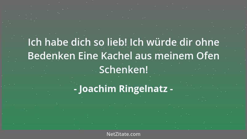 Joachim Ringelnatz - Ich habe dich so lieb! Ich würde dir ohne Bedenken Eine Kachel aus meinem Ofen Schenken!...