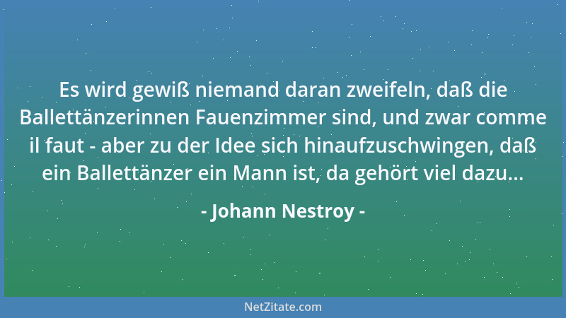Johann Nestroy - Es wird gewiß niemand daran zweifeln, daß die Ballettänzerinnen Fauenzimmer sind, und zwar comme il faut -...
