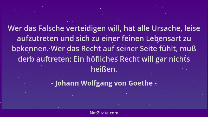 Johann Wolfgang von Goethe - Wer das Falsche verteidigen will, hat alle Ursache, leise aufzutreten und sich zu einer feinen...
