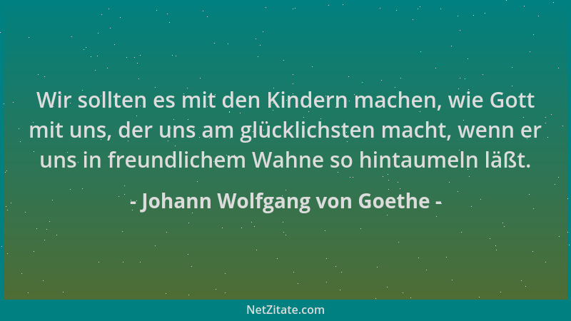 Johann Wolfgang von Goethe - Wir sollten es mit den Kindern machen, wie Gott mit uns, der uns am glücklichsten macht, wenn...