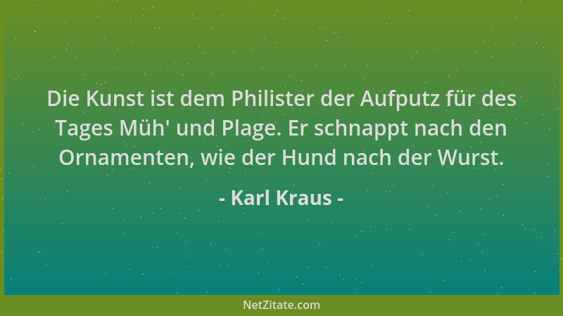 Karl Kraus - Die Kunst ist dem Philister der Aufputz für des Tages Müh ' und Plage. Er schnappt nach den Ornamenten, wie der...