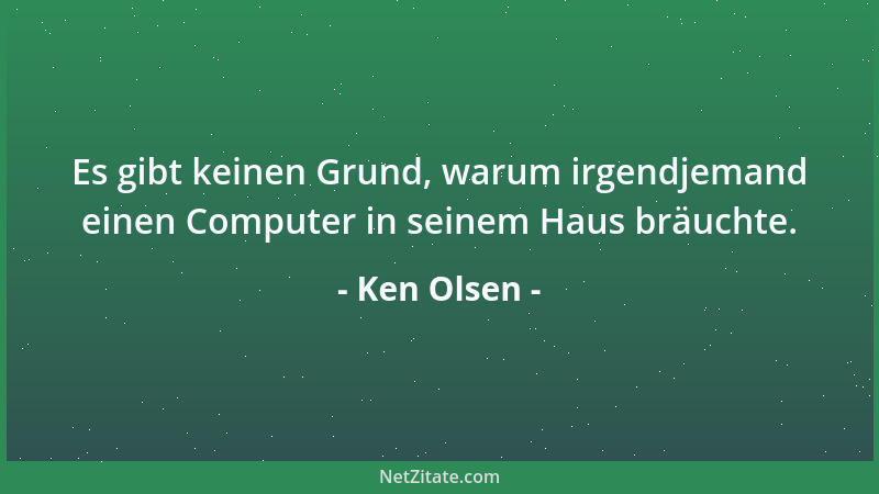Ken Olsen - Es gibt keinen Grund, warum irgendjemand einen Computer in seinem Haus bräuchte....