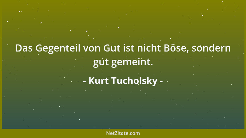 Kurt Tucholsky - Das Gegenteil von Gut ist nicht Böse, sondern gut gemeint....