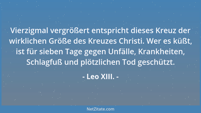 Leo XIII. - Vierzigmal vergrößert entspricht dieses Kreuz der wirklichen Größe des Kreuzes Christi. Wer es küßt, ist für si...