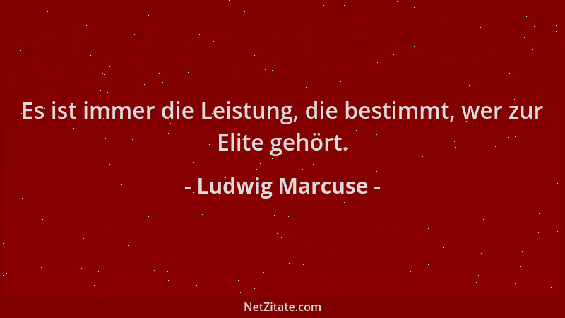 Ludwig Marcuse - Es ist immer die Leistung, die bestimmt, wer zur Elite gehört....