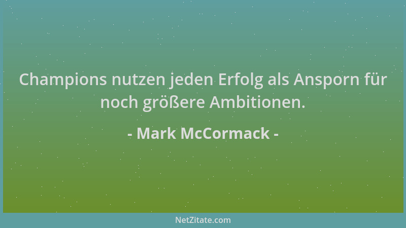 Mark McCormack - Champions nutzen jeden Erfolg als Ansporn für noch größere Ambitionen....