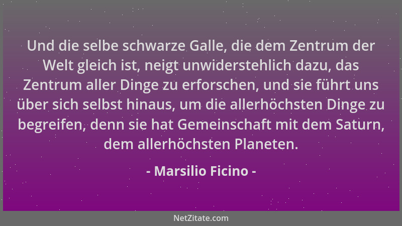 Marsilio Ficino - Und die selbe schwarze Galle, die dem Zentrum der Welt gleich ist, neigt unwiderstehlich dazu, das Zentru...
