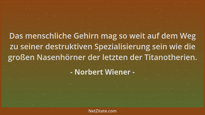 Norbert Wiener - Das menschliche Gehirn mag so weit auf dem Weg zu seiner destruktiven Spezialisierung sein wie die großen...
