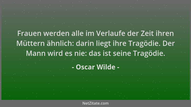 Oscar Wilde - Frauen werden alle im Verlaufe der Zeit ihren Müttern ähnlich: darin liegt ihre Tragödie. Der Mann wird es ni...