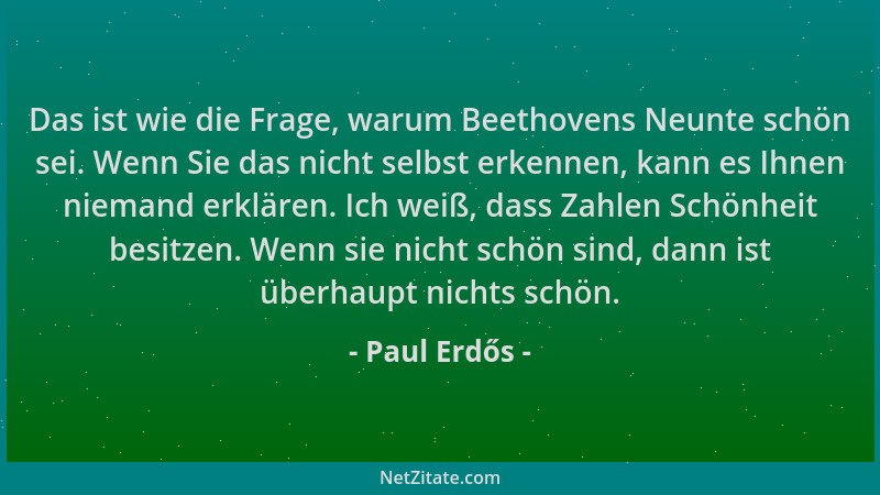 Paul Erdős - Das ist wie die Frage, warum Beethovens Neunte schön sei. Wenn Sie das nicht selbst erkennen, kann es Ihnen ni...