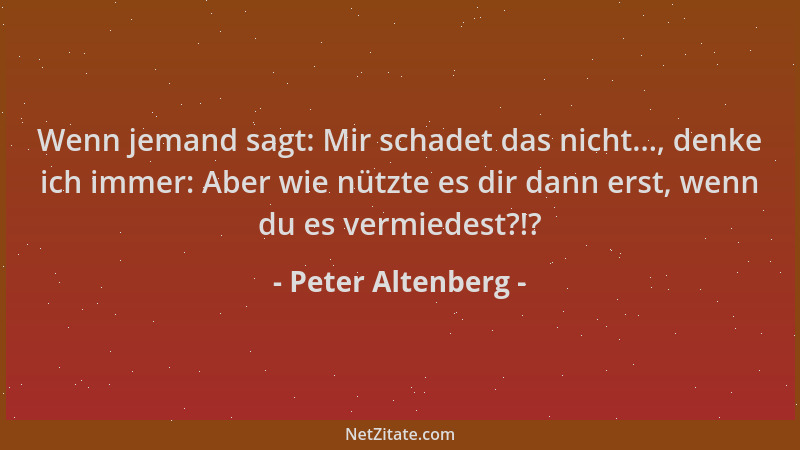 Peter Altenberg - Wenn jemand sagt: Mir schadet das nicht..., denke ich immer: Aber wie nützte es dir dann erst, wenn du es...