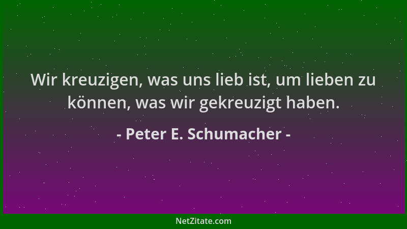 Peter E. Schumacher - Wir kreuzigen, was uns lieb ist, um lieben zu können, was wir gekreuzigt haben....