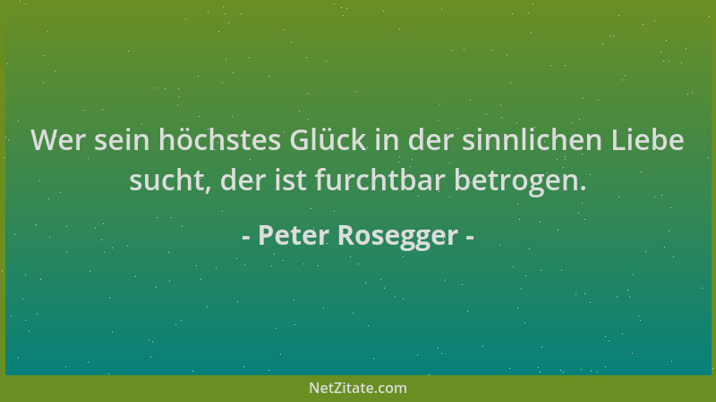 Peter Rosegger - Wer sein höchstes Glück in der sinnlichen Liebe sucht, der ist furchtbar betrogen....