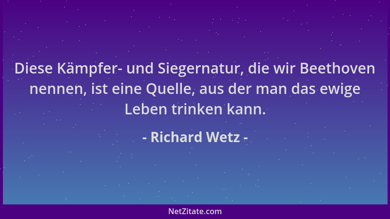 Richard Wetz - Diese Kämpfer- und Siegernatur, die wir Beethoven nennen, ist eine Quelle, aus der man das ewige Leben trink...