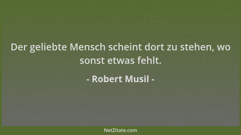 Robert Musil - Der geliebte Mensch scheint dort zu stehen, wo sonst etwas fehlt....