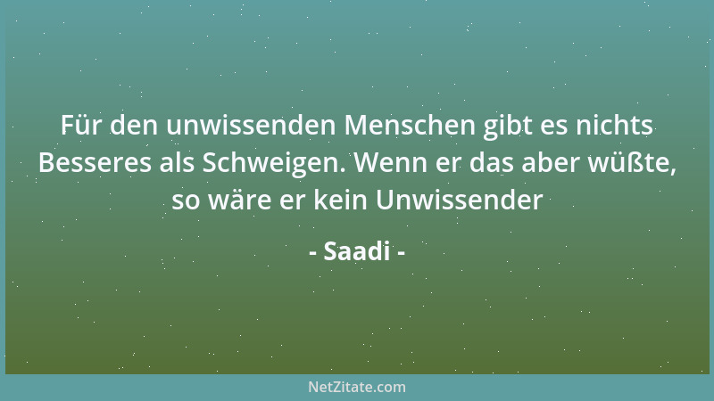 Saadi - Für den unwissenden Menschen gibt es nichts Besseres als Schweigen. Wenn er das aber wüßte, so wäre er kein Unwisse...