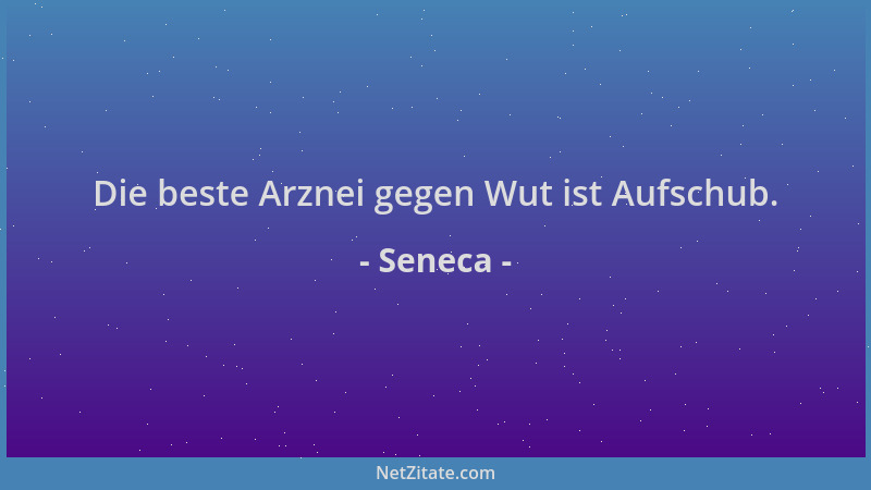 Seneca - Die beste Arznei gegen Wut ist Aufschub....