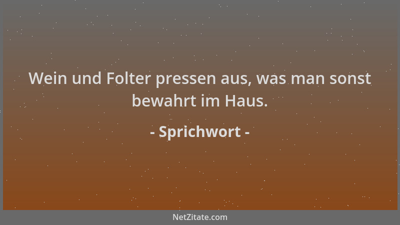 Sprichwort - Wein und Folter pressen aus, was man sonst bewahrt im Haus....