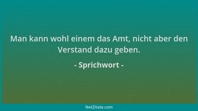Sprichwort - Man kann wohl einem das Amt, nicht aber den Verstand dazu geben....