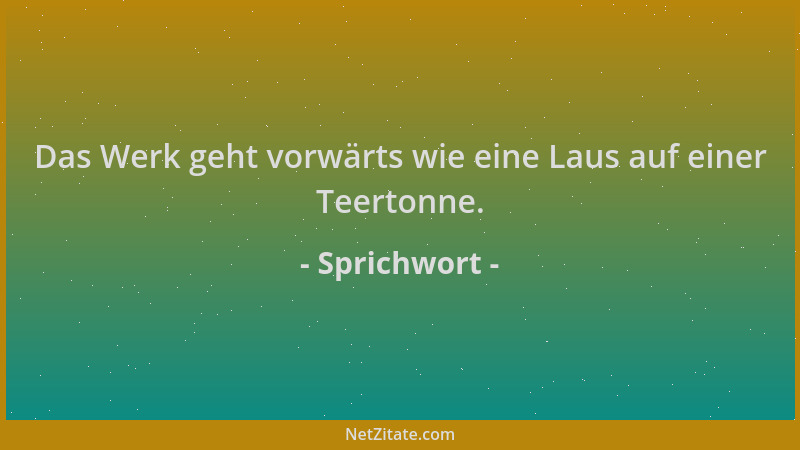Sprichwort - Das Werk geht vorwärts wie eine Laus auf einer Teertonne....