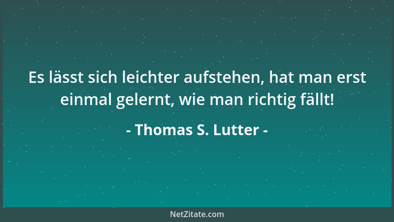 Thomas S. Lutter - Es lässt sich leichter aufstehen, hat man erst einmal gelernt, wie man richtig fällt!...