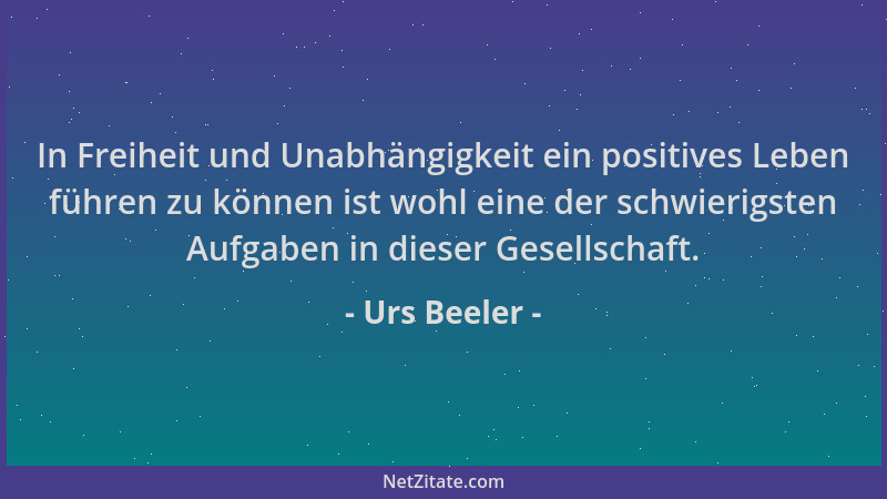 Urs Beeler - In Freiheit und Unabhängigkeit ein positives Leben führen zu können ist wohl eine der schwierigsten Aufgaben i...