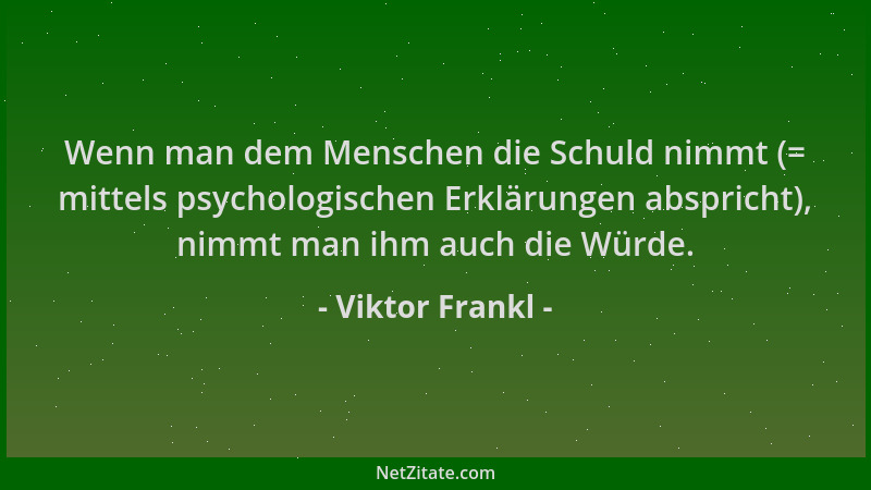 Viktor Frankl - Wenn man dem Menschen die Schuld nimmt (= mittels psychologischen Erklärungen abspricht), nimmt man ihm auc...