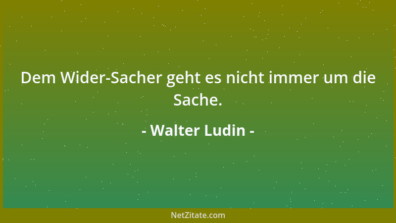 Walter Ludin - Dem Wider-Sacher geht es nicht immer um die Sache....