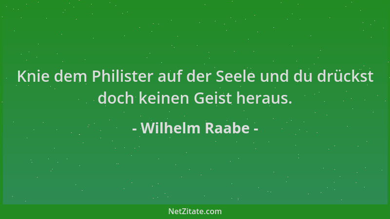 Wilhelm Raabe - Knie dem Philister auf der Seele und du drückst doch keinen Geist heraus....