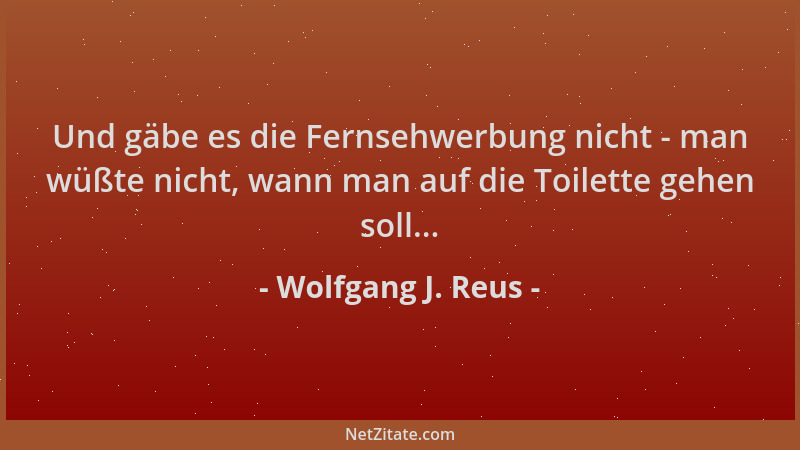 Wolfgang J. Reus - Und gäbe es die Fernsehwerbung nicht - man wüßte nicht, wann man auf die Toilette gehen soll......