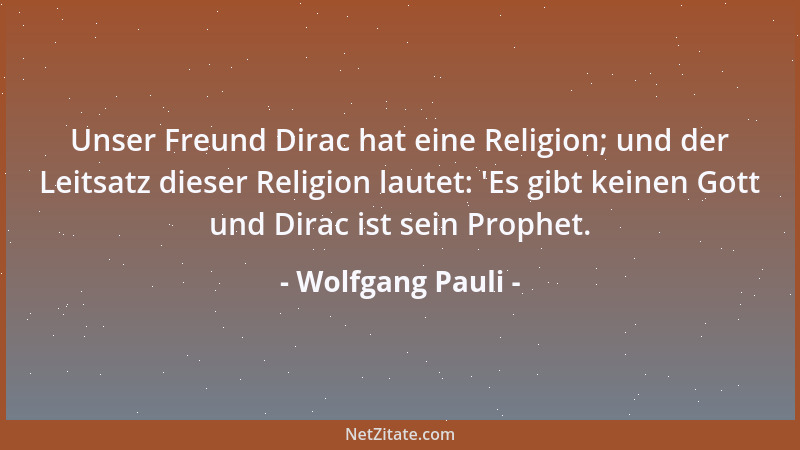 Wolfgang Pauli - Unser Freund Dirac hat eine Religion; und der Leitsatz dieser Religion lautet:  'Es gibt keinen Gott und Di...